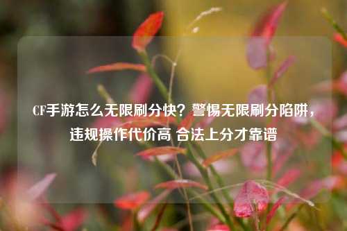 CF手游怎么无限刷分快？警惕无限刷分陷阱，违规操作代价高 合法上分才靠谱
