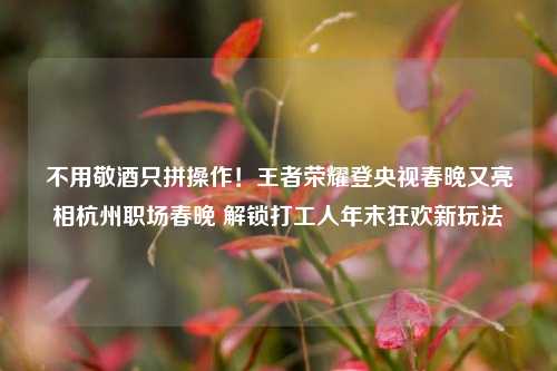 不用敬酒只拼操作!王者荣耀登央视春晚又亮相杭州职场春晚 解锁打工人年末狂欢新玩法