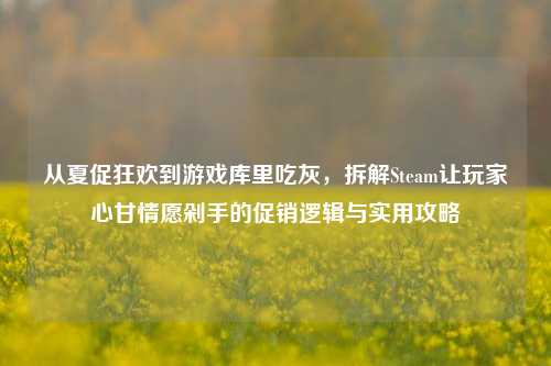 从夏促狂欢到游戏库里吃灰，拆解Steam让玩家心甘情愿剁手的促销逻辑与实用攻略