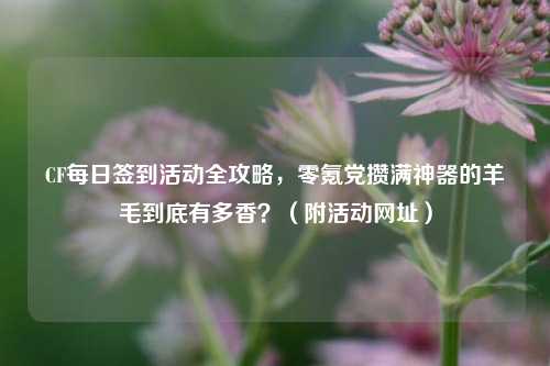 CF每日签到活动全攻略,零氪党攒满神器的羊毛到底有多香?(附活动网址)