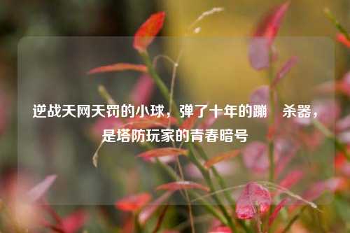 逆战天网天罚的小球，弹了十年的蹦跶杀器，是塔防玩家的青春暗号