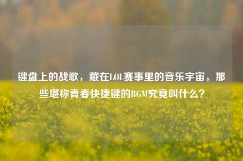 键盘上的战歌，藏在LOL赛事里的音乐宇宙，那些堪称青春快捷键的BGM究竟叫什么？