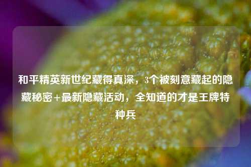 和平精英新世纪藏得真深，3个被刻意藏起的隐藏秘密+最新隐藏活动，全知道的才是王牌特种兵