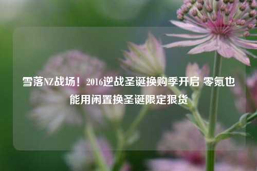 雪落NZ战场！2016逆战圣诞换购季开启 零氪也能用闲置换圣诞限定狠货