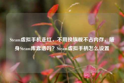 Steam虚拟手机走红,不用换旗舰不占内存,随身Steam库靠谱吗?Steam虚拟手柄怎么设置