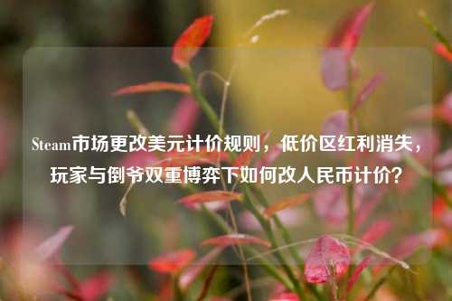 Steam市场更改美元计价规则,低价区红利消失,玩家与倒爷双重博弈下如何改人民币计价?