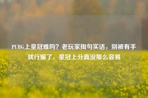 PUBG上皇冠难吗？老玩家掏句实话，别被有手就行骗了，皇冠上分真没那么容易