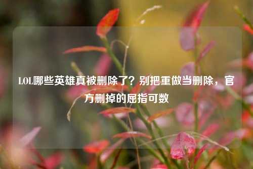 LOL哪些英雄真被删除了？别把重做当删除，官方删掉的屈指可数