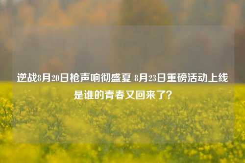 逆战8月20日枪声响彻盛夏 8月23日重磅活动上线是谁的青春又回来了?