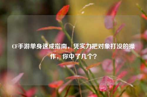 CF手游单身速成指南，凭实力把对象打没的操作，你中了几个？