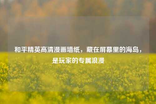 和平精英高清漫画墙纸，藏在屏幕里的海岛，是玩家的专属浪漫