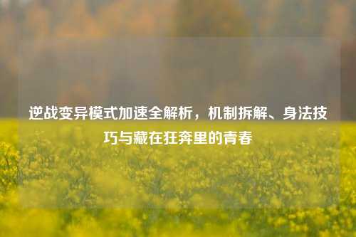 逆战变异模式加速全解析，机制拆解、身法技巧与藏在狂奔里的青春