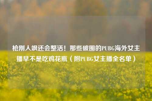 枪刚人飒还会整活！那些破圈的PUBG海外女主播早不是吃鸡花瓶（附PUBG女主播全名单）