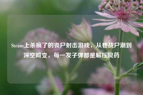 Steam上杀疯了的丧尸射击游戏,从巷战尸潮到深空畸变,每一发子弹都是解压良药