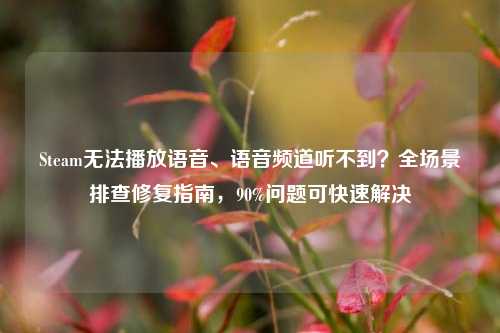 Steam无法播放语音、语音频道听不到?全场景排查修复指南,90%问题可快速解决