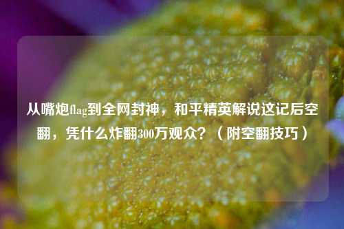 从嘴炮flag到全网封神，和平精英解说这记后空翻，凭什么炸翻300万观众？（附空翻技巧）
