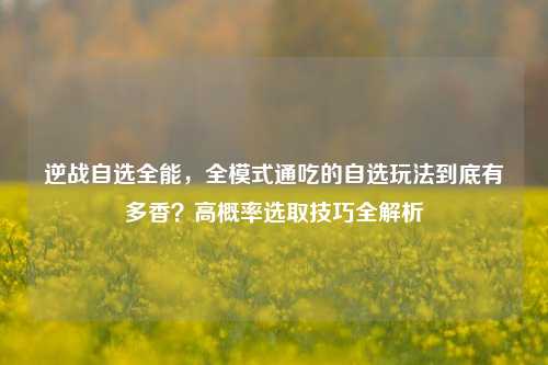 逆战自选全能,全模式通吃的自选玩法到底有多香?高概率选取技巧全解析