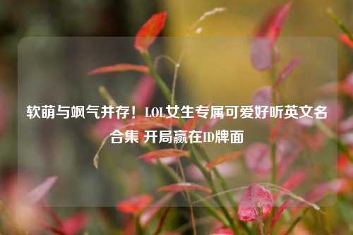 软萌与飒气并存!LOL女生专属可爱好听英文名合集 开局赢在ID牌面