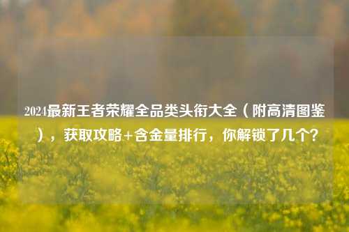 2024最新王者荣耀全品类头衔大全(附高清图鉴),获取攻略+含金量排行,你解锁了几个?