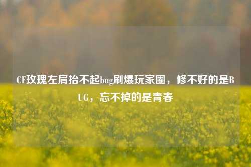 CF玫瑰左肩抬不起bug刷爆玩家圈，修不好的是BUG，忘不掉的是青春