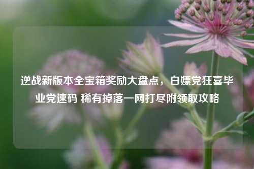 逆战新版本全宝箱奖励大盘点,白嫖党狂喜毕业党速码 稀有掉落一网打尽附领取攻略