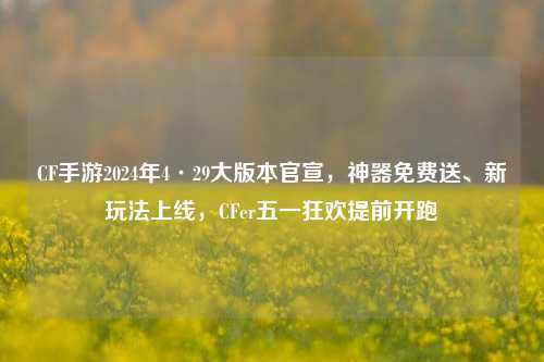 CF手游2024年4·29大版本官宣,神器免费送、新玩法上线,CFer五一狂欢提前开跑