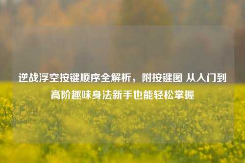逆战浮空按键顺序全解析,附按键图 从入门到高阶趣味身法新手也能轻松掌握