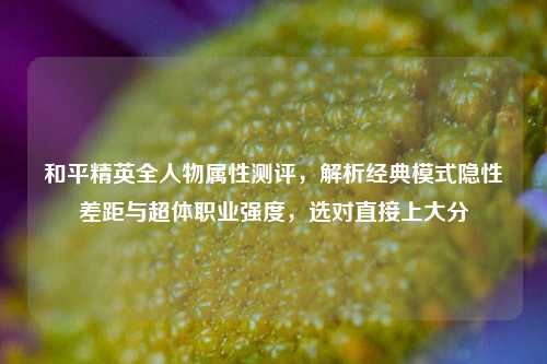 和平精英全人物属性测评,解析经典模式隐性差距与超体职业强度,选对直接上大分