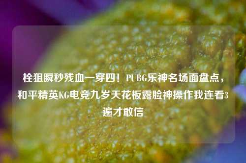 栓狙瞬秒残血一穿四！PUBG乐神名场面盘点，和平精英KG电竞九岁天花板露脸神操作我连看3遍才敢信