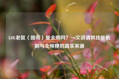 LOL老鼠（图奇）是全频吗？一文讲清其技能机制与全频梗的真实来源