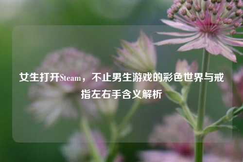 女生打开Steam,不止男生游戏的彩色世界与戒指左右手含义解析