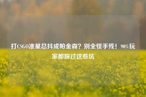 打CSGO准星总抖成帕金森?别全怪手残!90%玩家都踩过这些坑