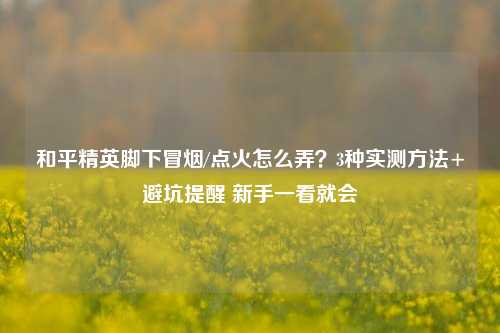 和平精英脚下冒烟/点火怎么弄?3种实测方法+避坑提醒 新手一看就会