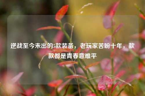 逆战至今未出的5款装备，老玩家苦盼十年，款款都是青春意难平