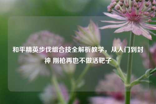 和平精英步伐组合技全解析教学，从入门到封神 刚枪再也不做活靶子