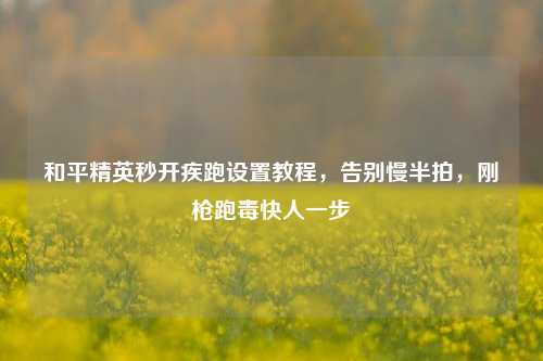 和平精英秒开疾跑设置教程，告别慢半拍，刚枪跑毒快人一步