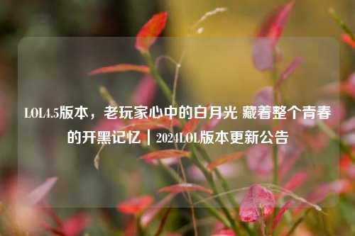 LOL4.5版本,老玩家心中的白月光 藏着整个青春的开黑记忆|2024LOL版本更新公告