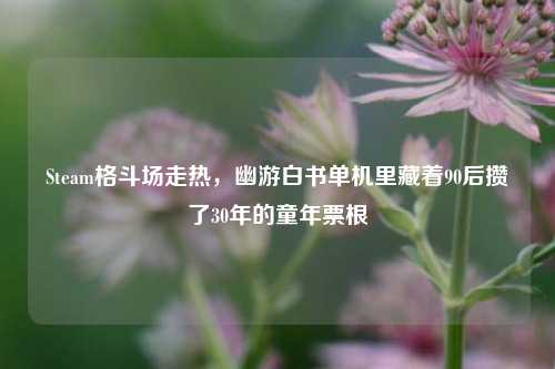Steam格斗场走热,幽游白书单机里藏着90后攒了30年的童年票根