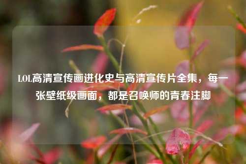 LOL高清宣传画进化史与高清宣传片全集，每一张壁纸级画面，都是召唤师的青春注脚