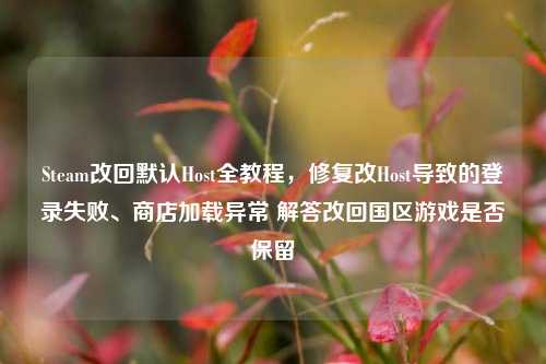 Steam改回默认Host全教程,修复改Host导致的登录失败、商店加载异常 解答改回国区游戏是否保留