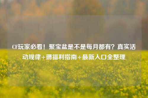CF玩家必看!聚宝盆是不是每月都有?真实活动规律+薅福利指南+最新入口全整理