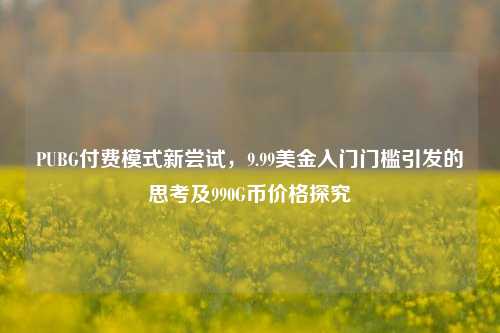PUBG付费模式新尝试,9.99美金入门门槛引发的思考及990G币价格探究