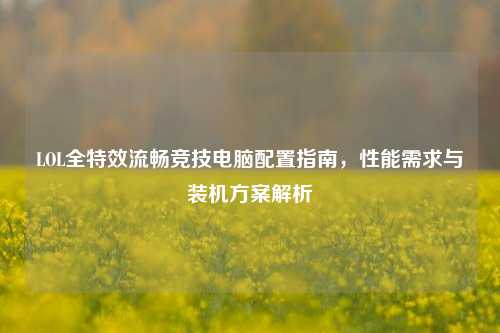 LOL全特效流畅竞技电脑配置指南,性能需求与装机方案解析