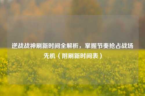 逆战战神刷新时间全解析，掌握节奏抢占战场先机（附刷新时间表）