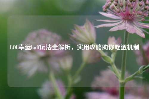 LOL幸运buff玩法全解析，实用攻略助你吃透机制