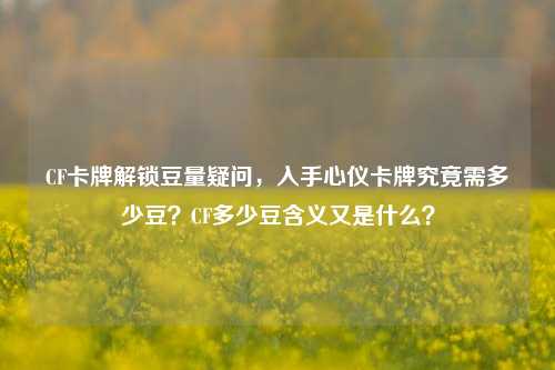 CF卡牌解锁豆量疑问,入手心仪卡牌究竟需多少豆?CF多少豆含义又是什么?