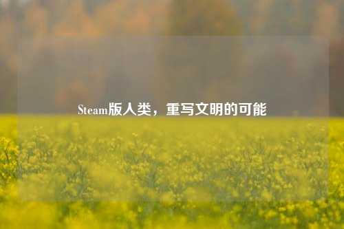 Steam版人类,重写文明的可能