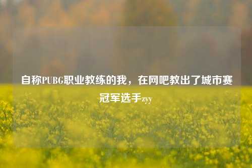 自称PUBG职业教练的我，在网吧教出了城市赛冠军选手zyy