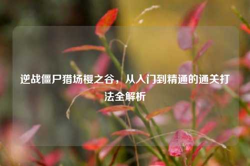 逆战僵尸猎场樱之谷,从入门到精通的通关打法全解析