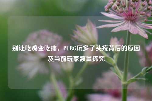 别让吃鸡变吃痛，PUBG玩多了头疼背后的原因及当前玩家数量探究
